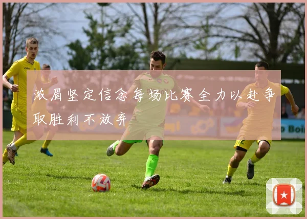 浓眉坚定信念每场比赛全力以赴争取胜利不放弃