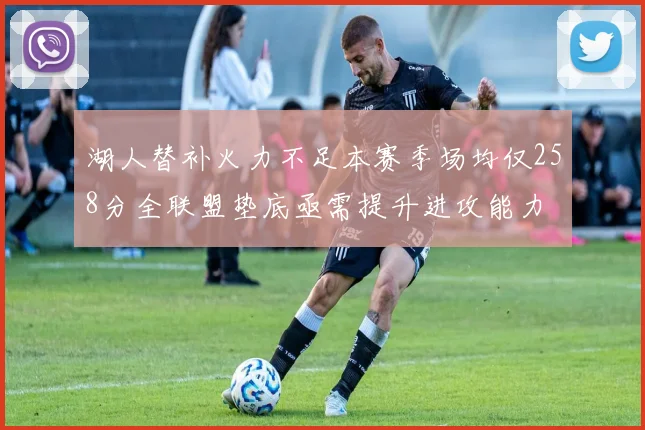 湖人替补火力不足本赛季场均仅258分全联盟垫底亟需提升进攻能力