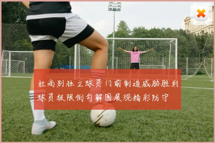 杜尚别独立球员门前制造威胁胜利球员极限倒勾解围展现精彩防守
