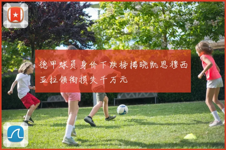 德甲球员身价下跌榜揭晓凯恩穆西亚拉领衔损失千万元