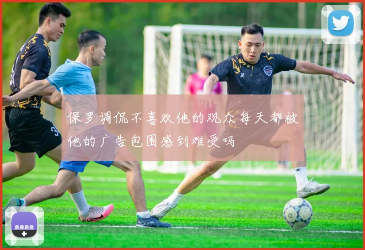 保罗调侃不喜欢他的观众每天都被他的广告包围感到难受吗