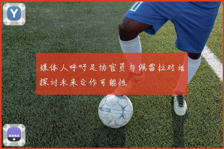 媒体人呼吁足协官员与佩雷拉对话探讨未来合作可能性