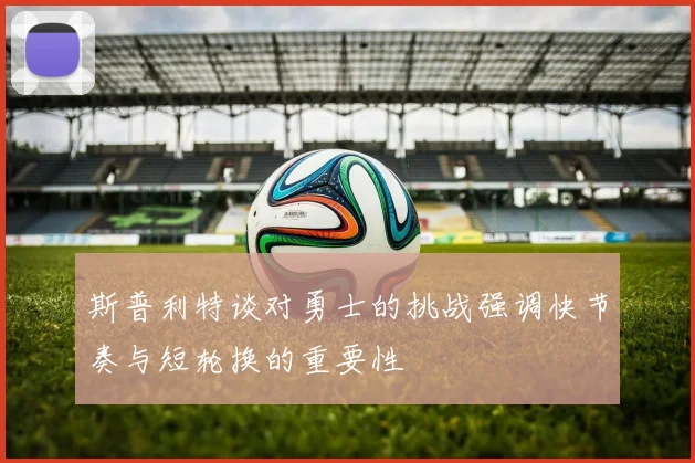 斯普利特谈对勇士的挑战强调快节奏与短轮换的重要性