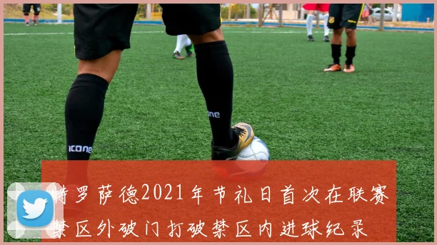特罗萨德2021年节礼日首次在联赛禁区外破门打破禁区内进球纪录