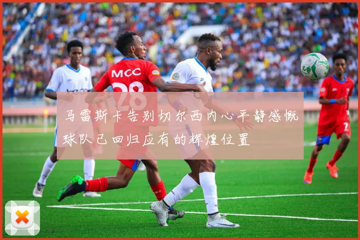 马雷斯卡告别切尔西内心平静感慨球队已回归应有的辉煌位置