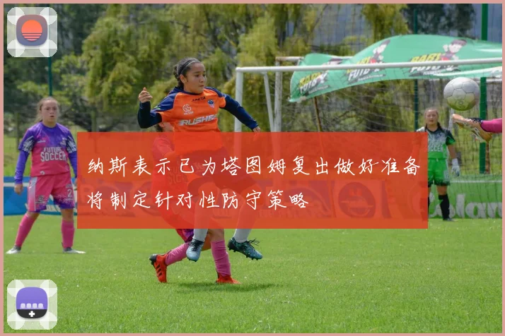 纳斯表示已为塔图姆复出做好准备将制定针对性防守策略