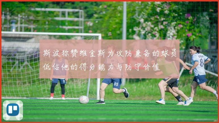 斯波称赞维金斯为攻防兼备的球员低估他的得分能力与防守价值